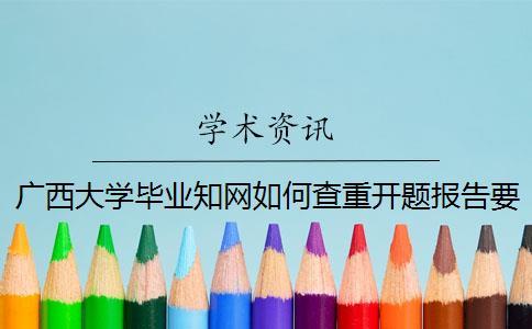 廣西大學(xué)畢業(yè)知網(wǎng)如何查重？開題報告要查嗎？