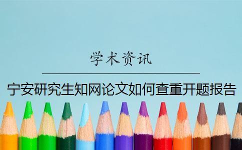 寧安研究生知網(wǎng)論文如何查重？開(kāi)題報(bào)告要查嗎？