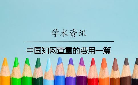 中國(guó)知網(wǎng)查重的費(fèi)用一篇