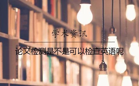 論文檢測(cè)是不是可以檢查英語(yǔ)呢？