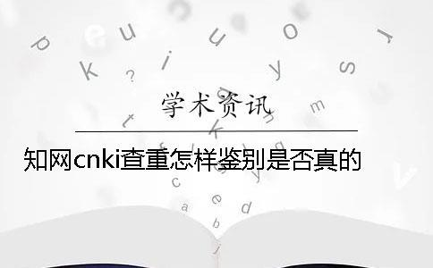 知網(wǎng)cnki查重怎樣鑒別是否真的？