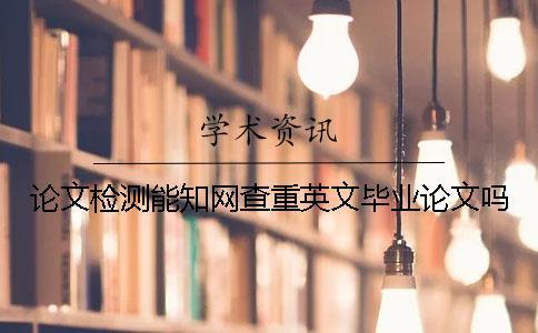 論文檢測能知網(wǎng)查重英文畢業(yè)論文嗎？