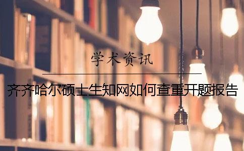 齊齊哈爾碩士生知網(wǎng)如何查重？開題報告要查嗎？