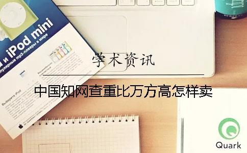 中國知網(wǎng)查重比萬方高怎樣賣