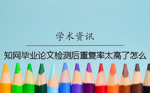 知網(wǎng)畢業(yè)論文檢測(cè)后重復(fù)率太高了怎么辦？