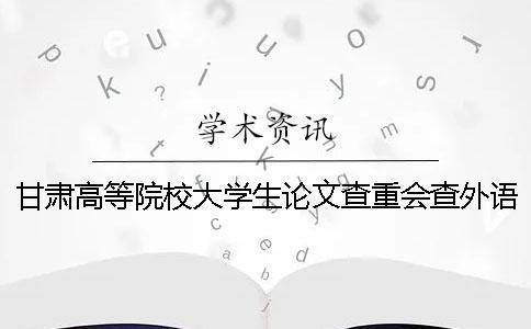 甘肅高等院校大學(xué)生論文查重會(huì)查外語(yǔ)文獻(xiàn)嗎？