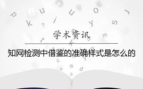 知網(wǎng)檢測(cè)中借鑒的準(zhǔn)確樣式是怎么的？