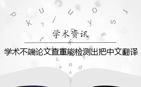 學(xué)術(shù)不端論文查重能檢測出把中文翻譯成外語嗎