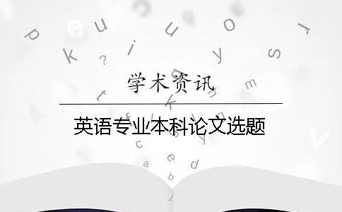 英語(yǔ)專(zhuān)業(yè)本科論文選題