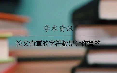 論文查重的字符數(shù)是讓你算的？