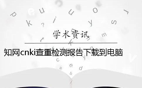 知網(wǎng)cnki查重檢測報告下載到電腦是否真的鑒定可鑒定幾回