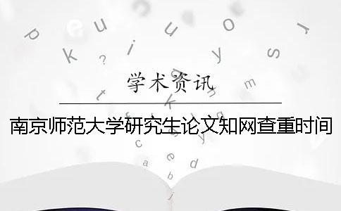 南京師范大學(xué)研究生論文知網(wǎng)查重時(shí)間[經(jīng)驗(yàn)分享] 南京師范大學(xué)研究生論文查重要求