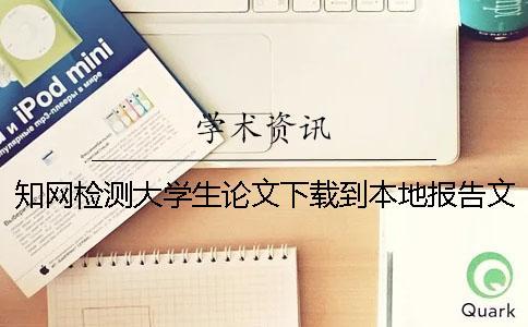 知網(wǎng)檢測大學(xué)生論文下載到本地報告文檔怎么官網(wǎng)驗證正品