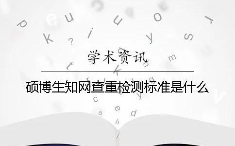 碩博生知網(wǎng)查重檢測(cè)標(biāo)準(zhǔn)是什么？