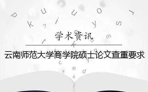 云南師范大學(xué)商學(xué)院碩士論文查重要求及重復(fù)率 云南師范大學(xué)商學(xué)院的論文查重是