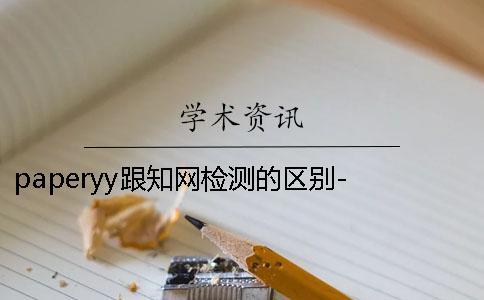 paperyy跟知網(wǎng)檢測(cè)的區(qū)別- 用paperyy檢測(cè)