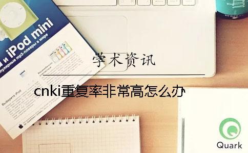 cnki重復(fù)率非常高怎么辦？