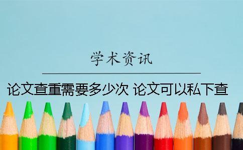 論文查重需要多少次？ 論文可以私下查重多少次