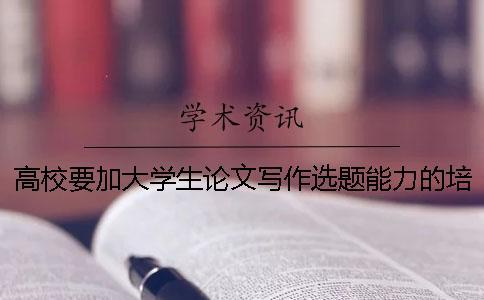 高校要加大學(xué)生論文寫作選題能力的培養(yǎng)