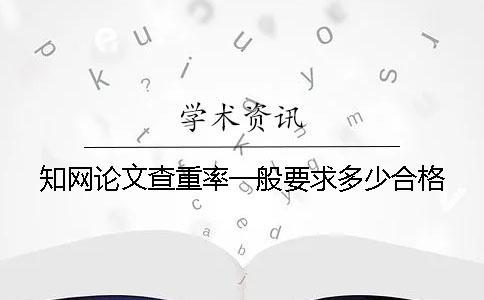 知網(wǎng)論文查重率一般要求多少合格？