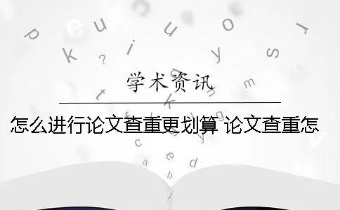 怎么進(jìn)行論文查重更劃算？ 論文查重怎么還有自己的