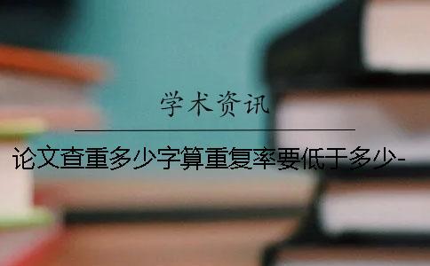 論文查重多少字算重復率要低于多少-論文查重多少字算重復率