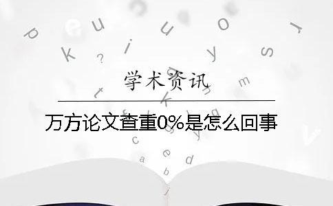 萬(wàn)方論文查重0%是怎么回事