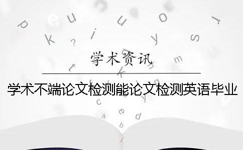 學(xué)術(shù)不端論文檢測(cè)能論文檢測(cè)英語畢業(yè)論文嗎？