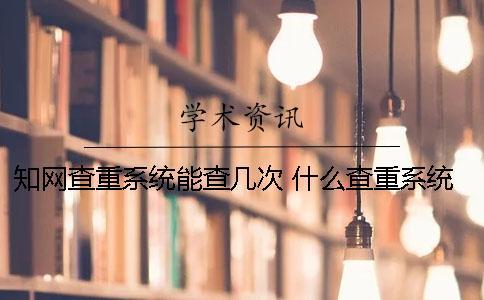 知網(wǎng)查重系統(tǒng)能查幾次？ 什么查重系統(tǒng)比較接近知網(wǎng)