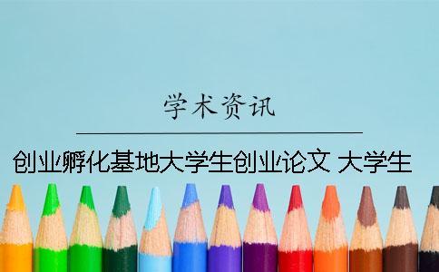 創(chuàng)業(yè)孵化基地大學(xué)生創(chuàng)業(yè)論文 大學(xué)生創(chuàng)業(yè)的必要性和創(chuàng)業(yè)機(jī)會(huì)論文