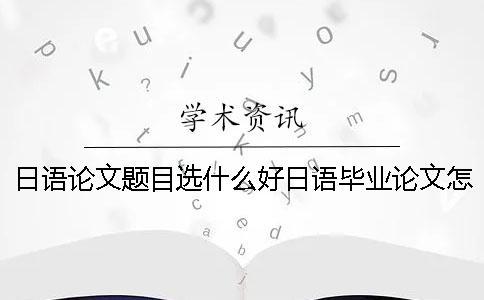 日語論文題目選什么好？日語畢業(yè)論文怎么查重？