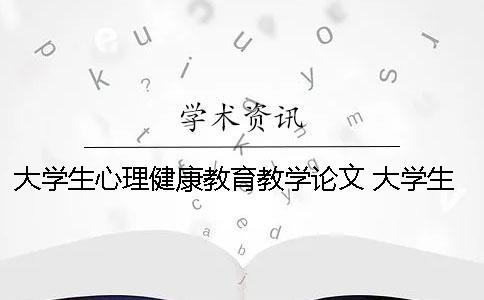 大學(xué)生心理健康教育教學(xué)論文 大學(xué)生心理健康教育教學(xué)教案