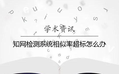 知網(wǎng)檢測(cè)系統(tǒng)相似率超標(biāo)怎么辦