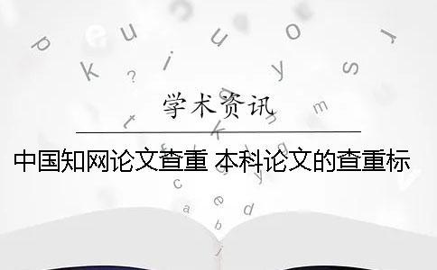 中國(guó)知網(wǎng)論文查重 本科論文的查重標(biāo)準(zhǔn)