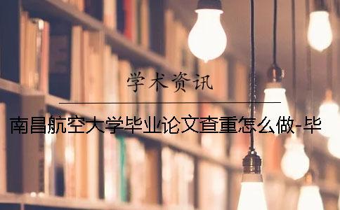 南昌航空大學畢業(yè)論文查重怎么做-畢業(yè)幫知網查重 南昌航空大學畢業(yè)論文查重要求