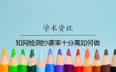 知網(wǎng)檢測抄襲率十分高如何做？