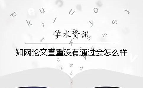 知網(wǎng)論文查重沒有通過會(huì)怎么樣？