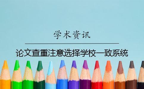 論文查重注意選擇學(xué)校一致系統(tǒng)