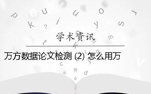 萬方數(shù)據(jù)論文檢測 (2) 怎么用萬方數(shù)據(jù)檢測論文