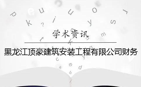 黑龍江頂豪建筑安裝工程有限公司財務(wù)報表分析（六）