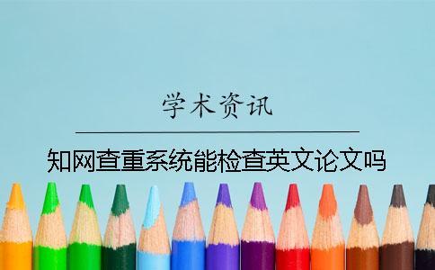 知網查重系統(tǒng)能檢查英文論文嗎？