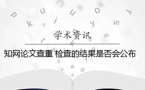 知網論文查重 檢查的結果是否會公布？