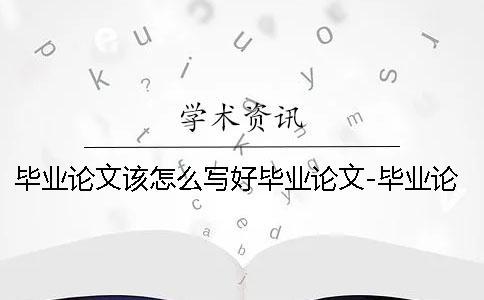 畢業(yè)論文該怎么寫好畢業(yè)論文-畢業(yè)論文該怎么寫出來嗎