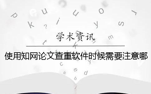 使用知網(wǎng)論文查重軟件時候需要注意哪些事項呢？