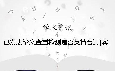 已發(fā)表論文查重檢測是否支持合測？[實用方法]