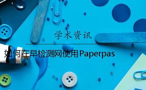 如何在早檢測網(wǎng)使用Paperpass論文檢測系統(tǒng)？早檢測論文查重網(wǎng)6S標準[經(jīng)驗分享]