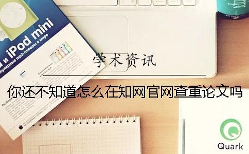 你還不知道怎么在知網(wǎng)官網(wǎng)查重論文嗎？