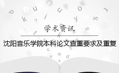 沈陽音樂學(xué)院本科論文查重要求及重復(fù)率 沈陽音樂學(xué)院本科論文字數(shù)