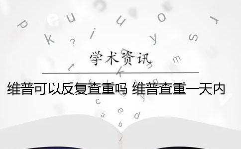 維普可以反復(fù)查重嗎？ 維普查重一天內(nèi)反復(fù)查可以嗎