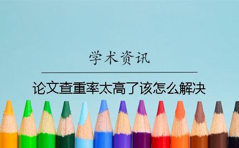 論文查重率太高了該怎么解決？